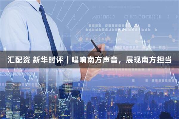 汇配资 新华时评｜唱响南方声音，展现南方担当