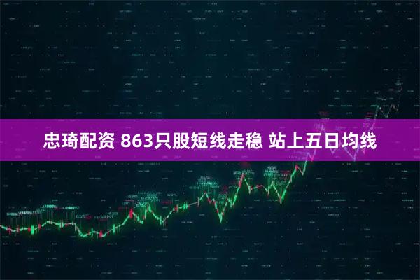 忠琦配资 863只股短线走稳 站上五日均线