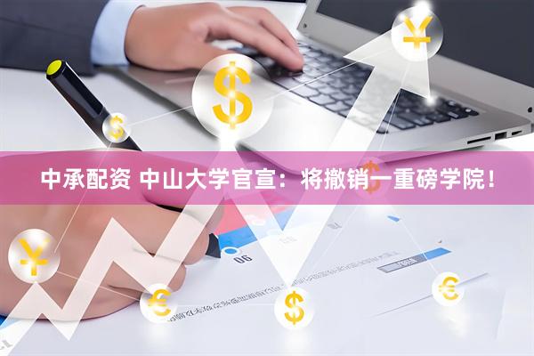 中承配资 中山大学官宣：将撤销一重磅学院！