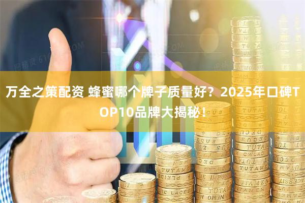 万全之策配资 蜂蜜哪个牌子质量好？2025年口碑TOP10品牌大揭秘！