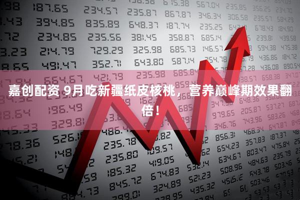 嘉创配资 9月吃新疆纸皮核桃，营养巅峰期效果翻倍！
