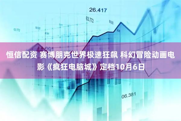 恒信配资 赛博朋克世界极速狂飙 科幻冒险动画电影《疯狂电脑城》定档10月6日