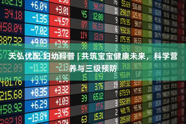 天弘优配 妇幼科普 | 共筑宝宝健康未来，科学营养与三级预防