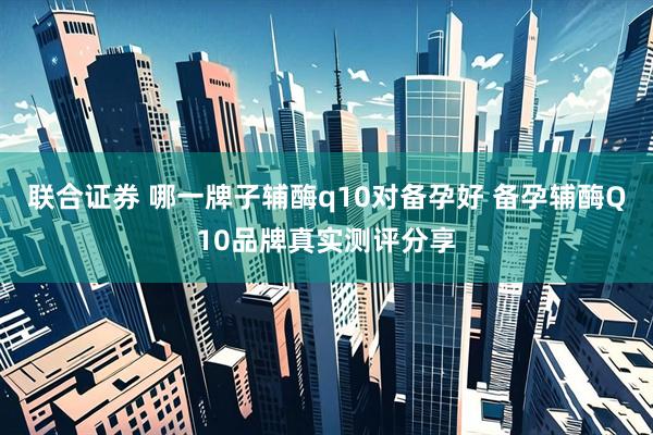 联合证券 哪一牌子辅酶q10对备孕好 备孕辅酶Q10品牌真实测评分享