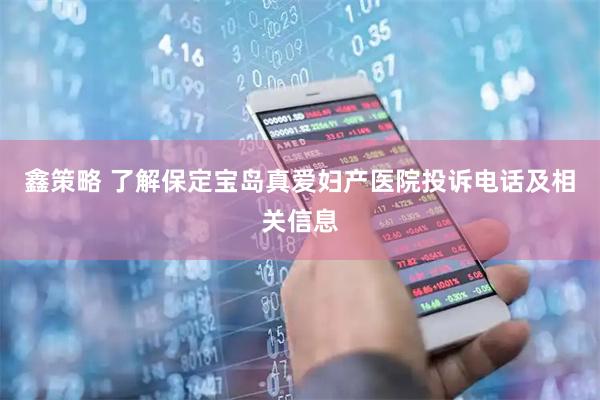 鑫策略 了解保定宝岛真爱妇产医院投诉电话及相关信息