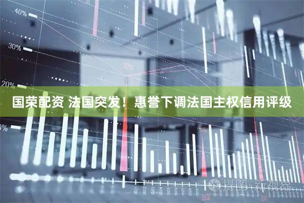 国荣配资 法国突发！惠誉下调法国主权信用评级