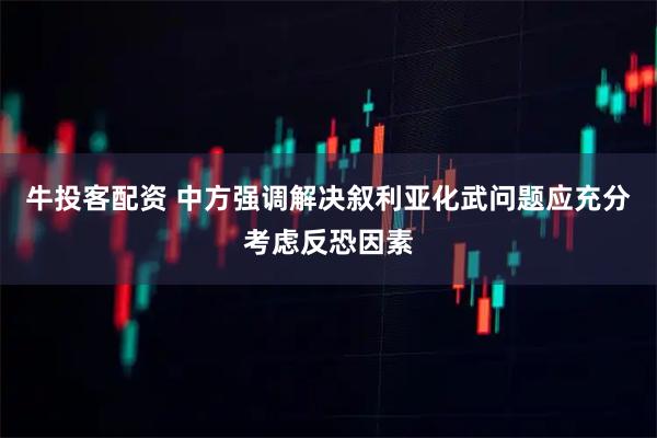 牛投客配资 中方强调解决叙利亚化武问题应充分考虑反恐因素