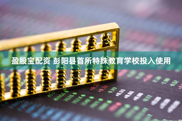 盈股宝配资 彭阳县首所特殊教育学校投入使用