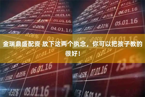 金瑞鼎盛配资 放下这两个执念，你可以把孩子教的很好！