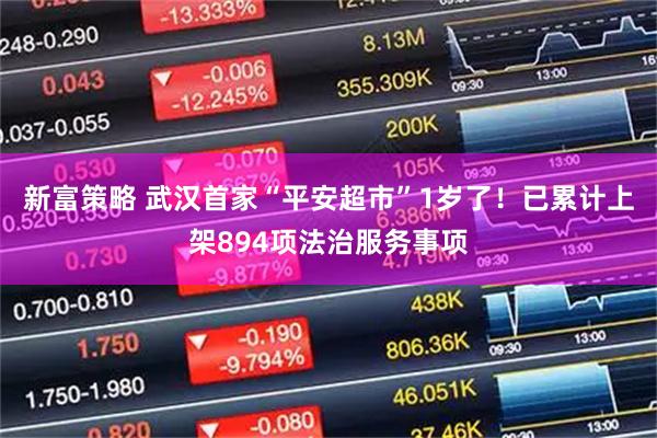 新富策略 武汉首家“平安超市”1岁了！已累计上架894项法治服务事项