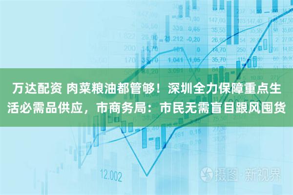 万达配资 肉菜粮油都管够！深圳全力保障重点生活必需品供应，市商务局：市民无需盲目跟风囤货