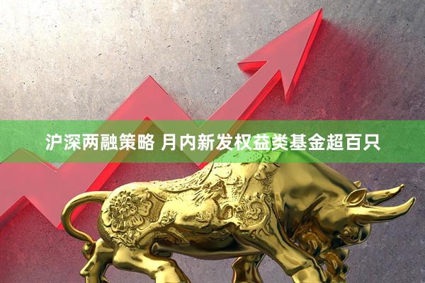 沪深两融策略 月内新发权益类基金超百只