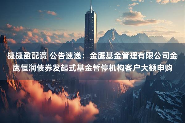 捷捷盈配资 公告速递：金鹰基金管理有限公司金鹰恒润债券发起式基金暂停机构客户大额申购