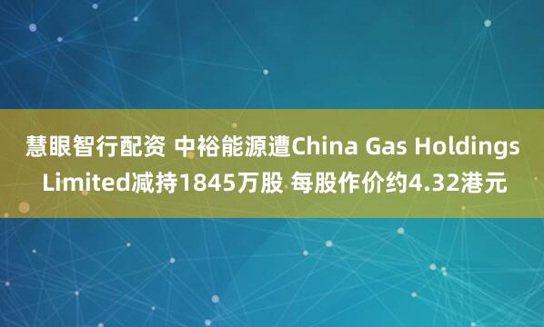 慧眼智行配资 中裕能源遭China Gas Holdings Limited减持1845万股 每股作价约4.32港元
