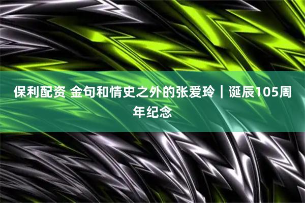 保利配资 金句和情史之外的张爱玲｜诞辰105周年纪念