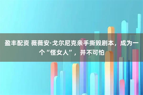 盈丰配资 薇薇安·戈尔尼克亲手撕毁剧本，成为一个“怪女人”，并不可怕