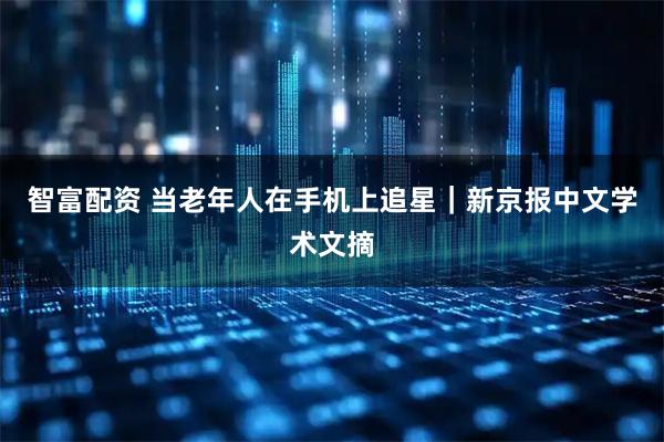 智富配资 当老年人在手机上追星｜新京报中文学术文摘