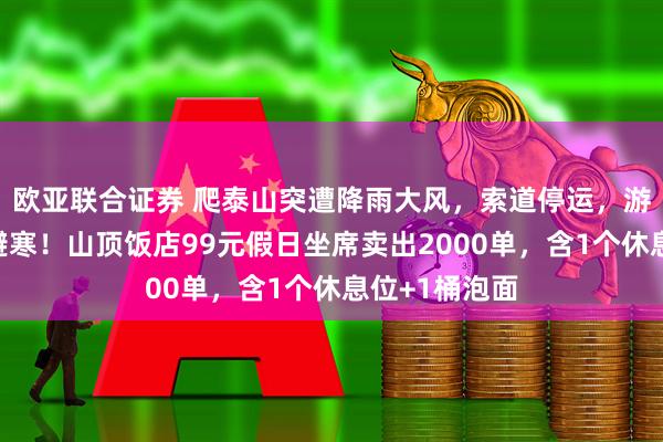 欧亚联合证券 爬泰山突遭降雨大风，索道停运，游客挤入公厕避寒！山顶饭店99元假日坐席卖出2000单，含1个休息位+1桶泡面