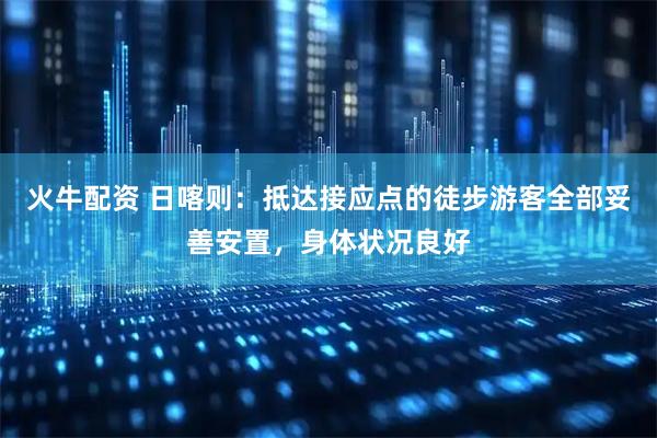 火牛配资 日喀则：抵达接应点的徒步游客全部妥善安置，身体状况良好