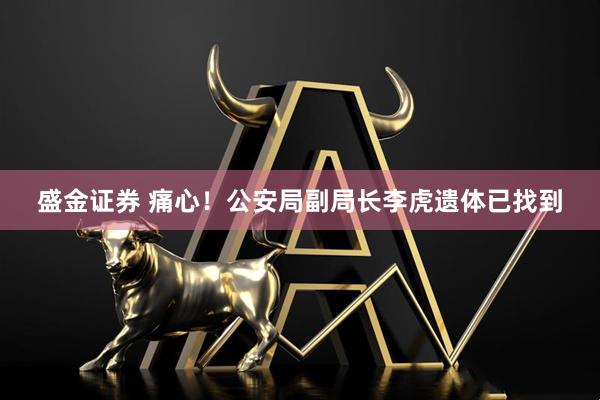 盛金证券 痛心！公安局副局长李虎遗体已找到