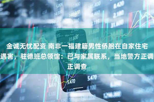 金诚无忧配资 南非一福建籍男性侨胞在自家住宅内遇害，驻德班总领馆：已与家属联系，当地警方正调查