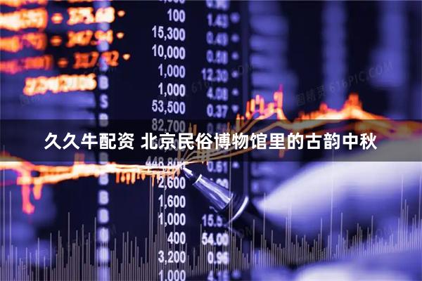 久久牛配资 北京民俗博物馆里的古韵中秋