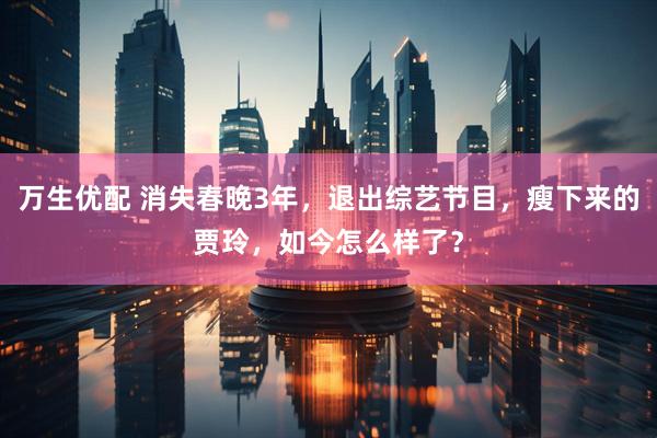 万生优配 消失春晚3年，退出综艺节目，瘦下来的贾玲，如今怎么样了？