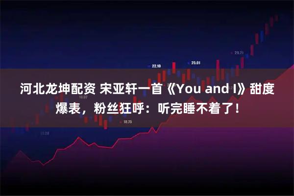 河北龙坤配资 宋亚轩一首《You and I》甜度爆表，粉丝狂呼：听完睡不着了！