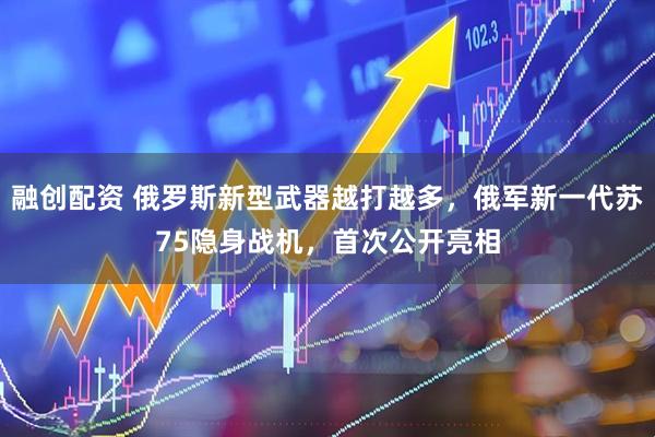 融创配资 俄罗斯新型武器越打越多，俄军新一代苏75隐身战机，首次公开亮相