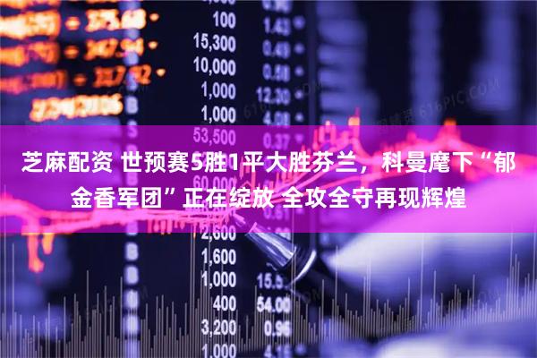 芝麻配资 世预赛5胜1平大胜芬兰，科曼麾下“郁金香军团”正在绽放 全攻全守再现辉煌